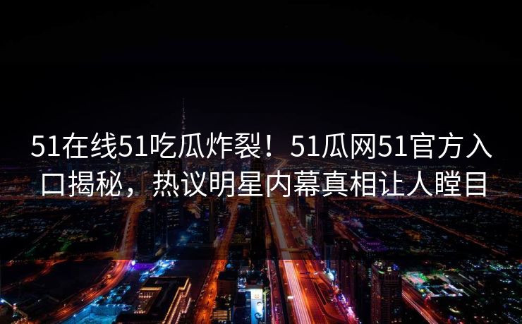 51在线51吃瓜炸裂！51瓜网51官方入口揭秘，热议明星内幕真相让人瞠目