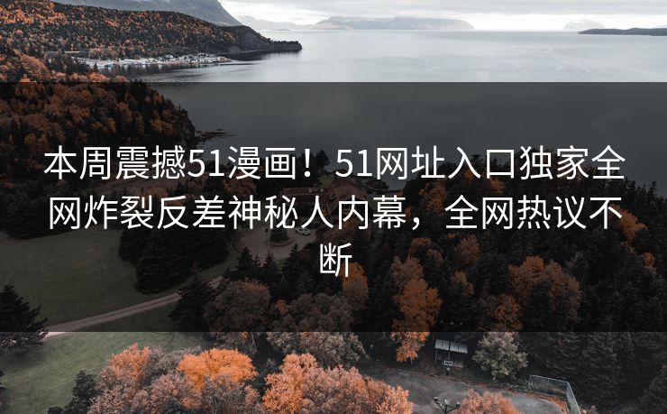 本周震撼51漫画！51网址入口独家全网炸裂反差神秘人内幕，全网热议不断