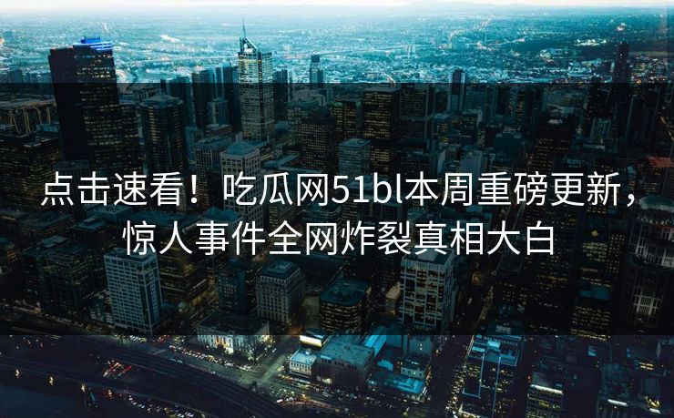 点击速看！吃瓜网51bl本周重磅更新，惊人事件全网炸裂真相大白
