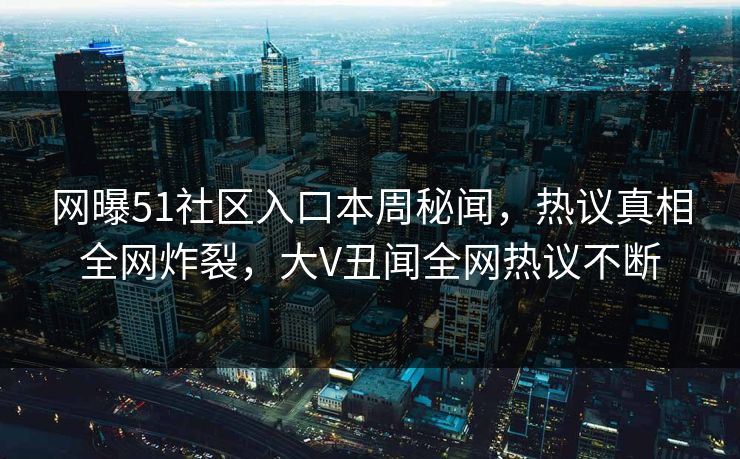 网曝51社区入口本周秘闻，热议真相全网炸裂，大V丑闻全网热议不断