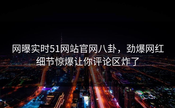 网曝实时51网站官网八卦，劲爆网红细节惊爆让你评论区炸了