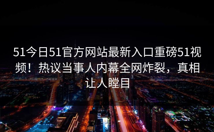 51今日51官方网站最新入口重磅51视频！热议当事人内幕全网炸裂，真相让人瞠目