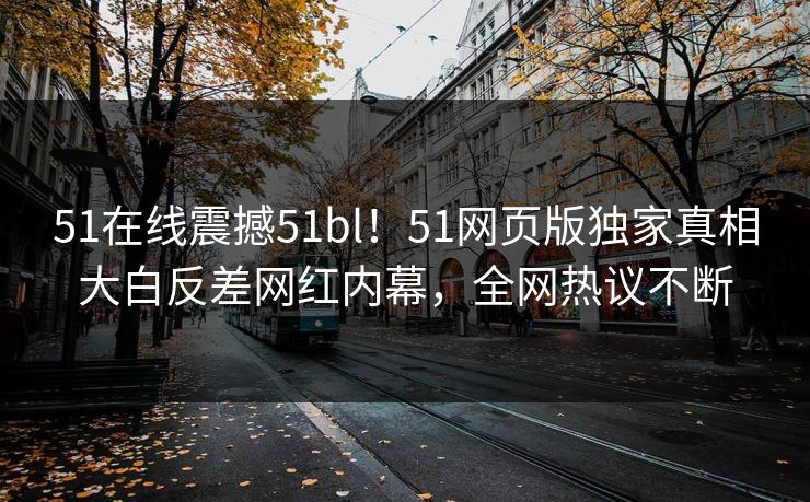 51在线震撼51bl!51网页版独家真相大白反差网红内幕,全网热议不断