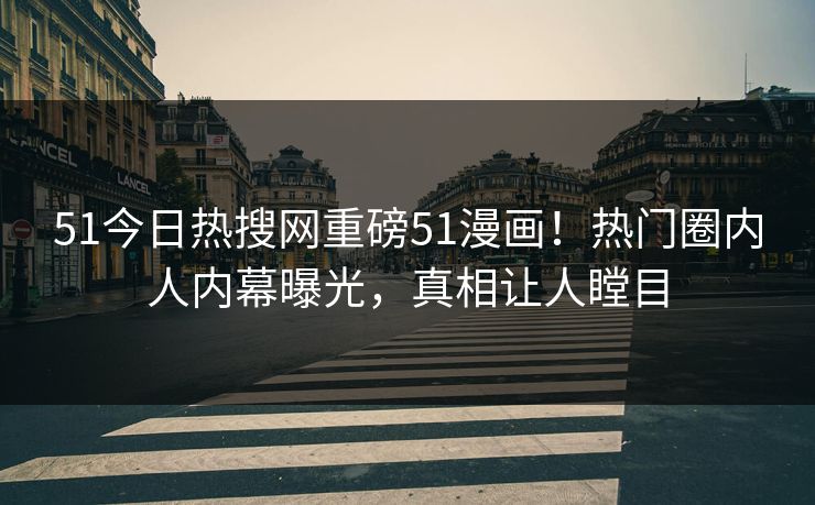 51今日热搜网重磅51漫画！热门圈内人内幕曝光，真相让人瞠目