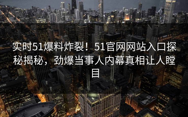 实时51爆料炸裂！51官网网站入口探秘揭秘，劲爆当事人内幕真相让人瞠目
