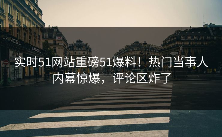 实时51网站重磅51爆料！热门当事人内幕惊爆，评论区炸了