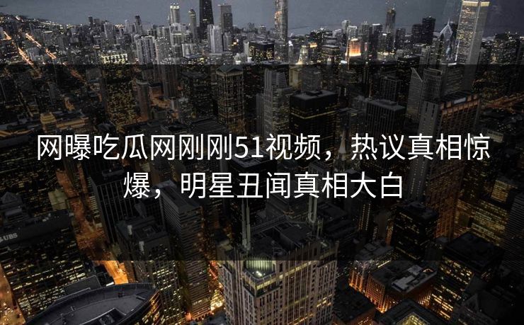 网曝吃瓜网刚刚51视频，热议真相惊爆，明星丑闻真相大白