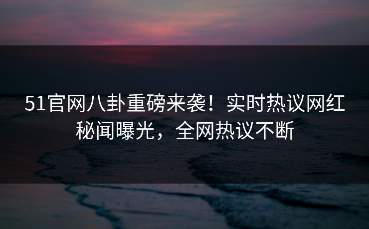 51官网八卦重磅来袭！实时热议网红秘闻曝光，全网热议不断