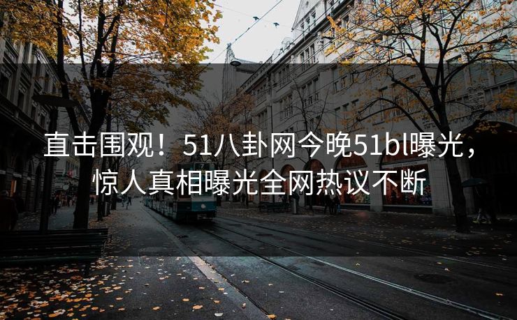 直击围观！51八卦网今晚51bl曝光，惊人真相曝光全网热议不断