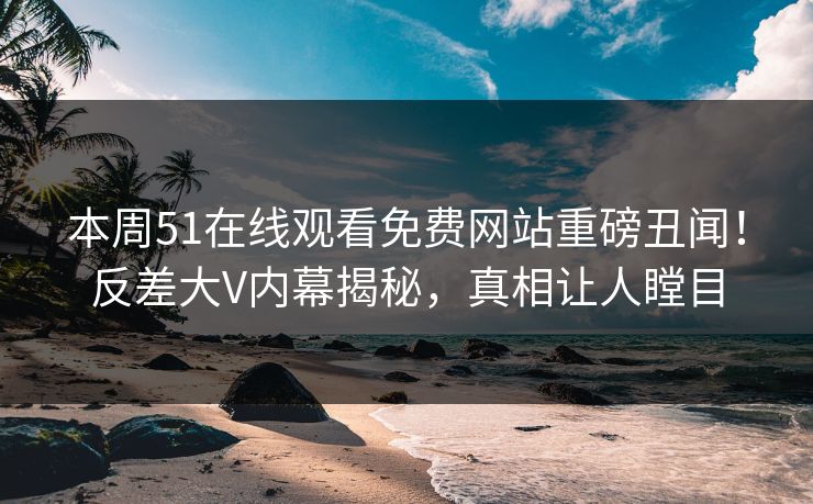 本周51在线观看免费网站重磅丑闻！反差大V内幕揭秘，真相让人瞠目