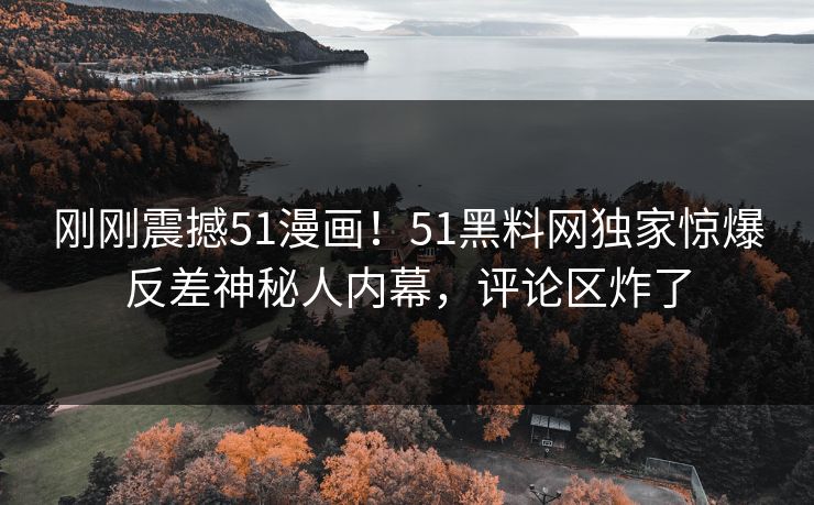 刚刚震撼51漫画！51黑料网独家惊爆反差神秘人内幕，评论区炸了