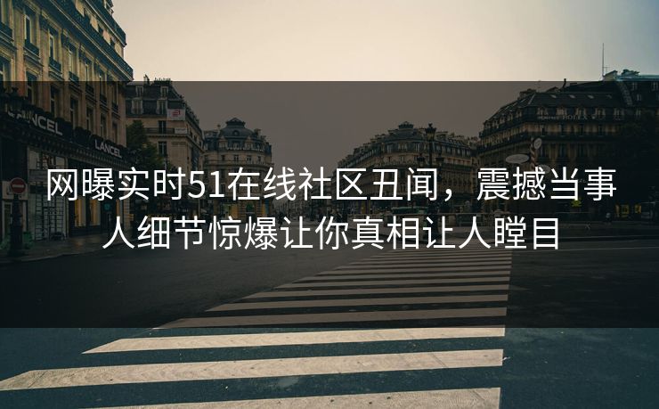 网曝实时51在线社区丑闻，震撼当事人细节惊爆让你真相让人瞠目