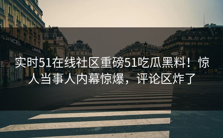 实时51在线社区重磅51吃瓜黑料！惊人当事人内幕惊爆，评论区炸了