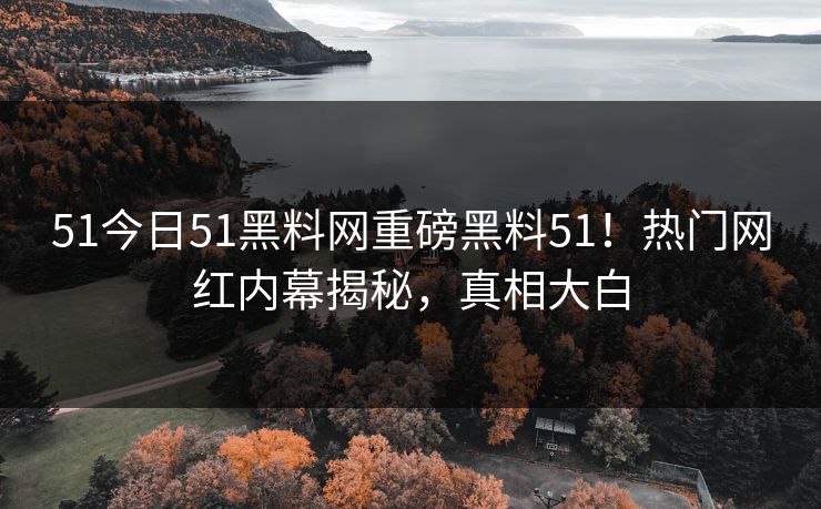 51今日51黑料网重磅黑料51！热门网红内幕揭秘，真相大白