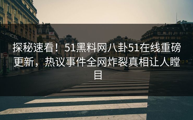 探秘速看!51黑料网八卦51在线重磅更新,热议事件全网炸裂真相让人瞠目