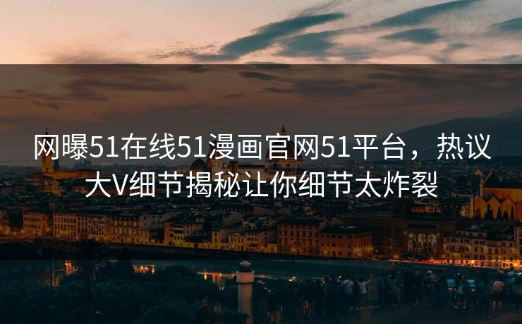 网曝51在线51漫画官网51平台,热议大V细节揭秘让你细节太炸裂