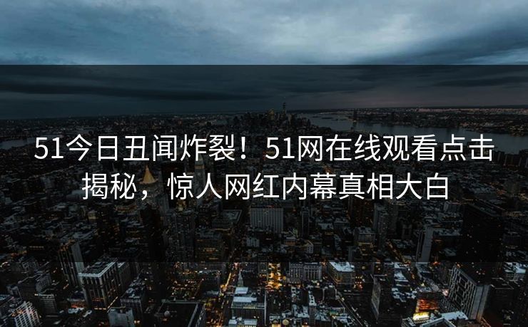 51今日丑闻炸裂！51网在线观看点击揭秘，惊人网红内幕真相大白
