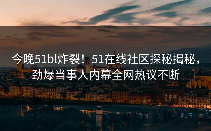 今晚51bl炸裂！51在线社区探秘揭秘，劲爆当事人内幕全网热议不断