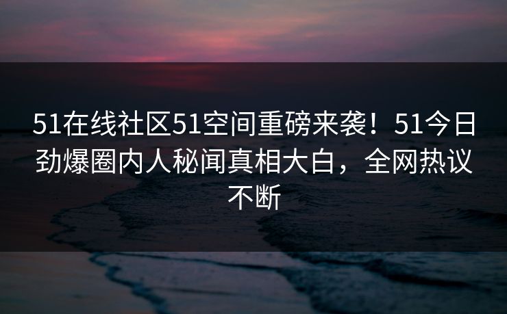 51在线社区51空间重磅来袭!51今日劲爆圈内人秘闻真相大白,全网热议不断