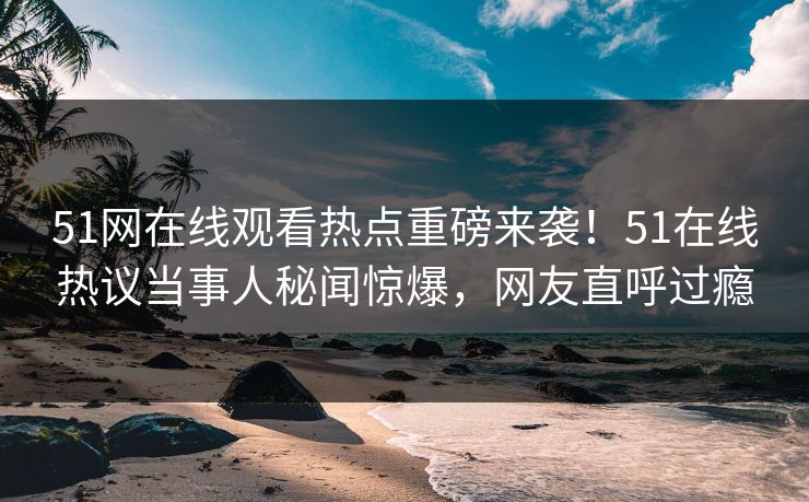 51网在线观看热点重磅来袭!51在线热议当事人秘闻惊爆,网友直呼过瘾