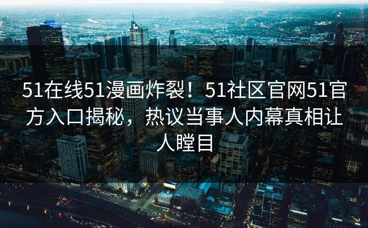 51在线51漫画炸裂!51社区官网51官方入口揭秘,热议当事人内幕真相让人瞠目