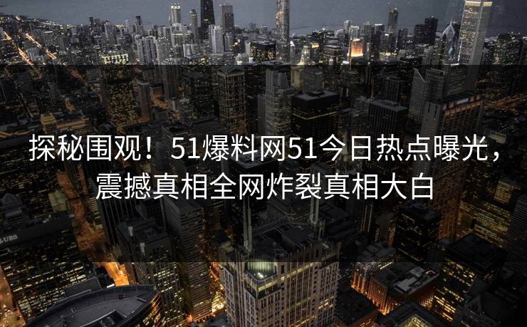 探秘围观!51爆料网51今日热点曝光,震撼真相全网炸裂真相大白