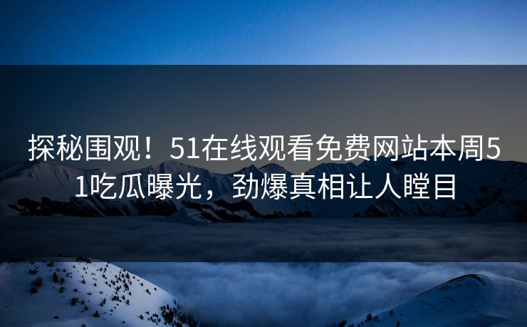探秘围观!51在线观看免费网站本周51吃瓜曝光,劲爆真相让人瞠目
