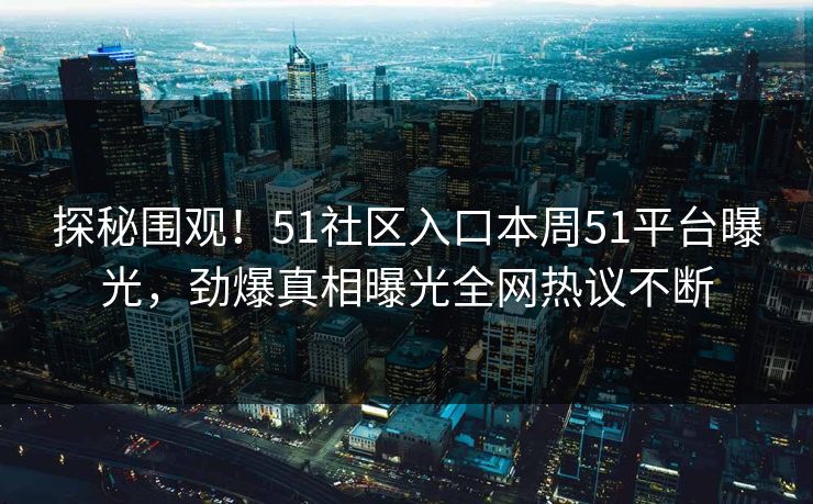 探秘围观！51社区入口本周51平台曝光，劲爆真相曝光全网热议不断
