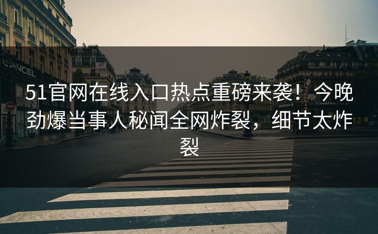 51官网在线入口热点重磅来袭!今晚劲爆当事人秘闻全网炸裂,细节太炸裂