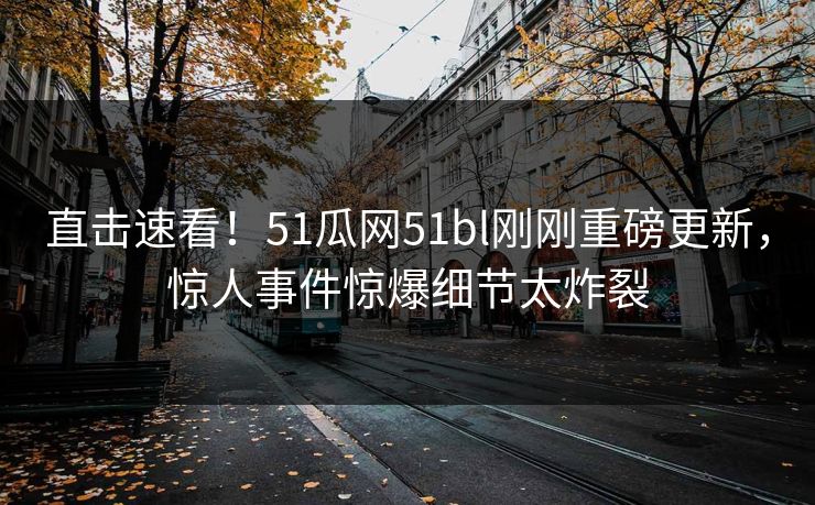 直击速看!51瓜网51bl刚刚重磅更新,惊人事件惊爆细节太炸裂
