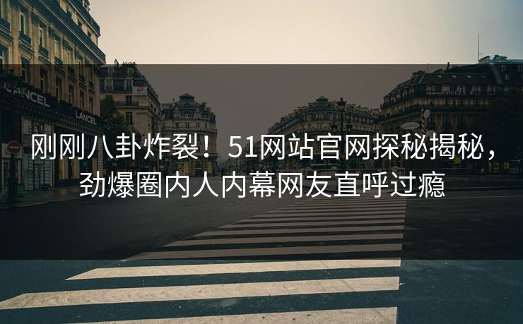 刚刚八卦炸裂!51网站官网探秘揭秘,劲爆圈内人内幕网友直呼过瘾