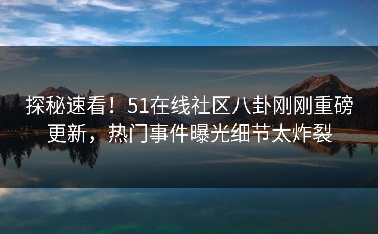 探秘速看！51在线社区八卦刚刚重磅更新，热门事件曝光细节太炸裂