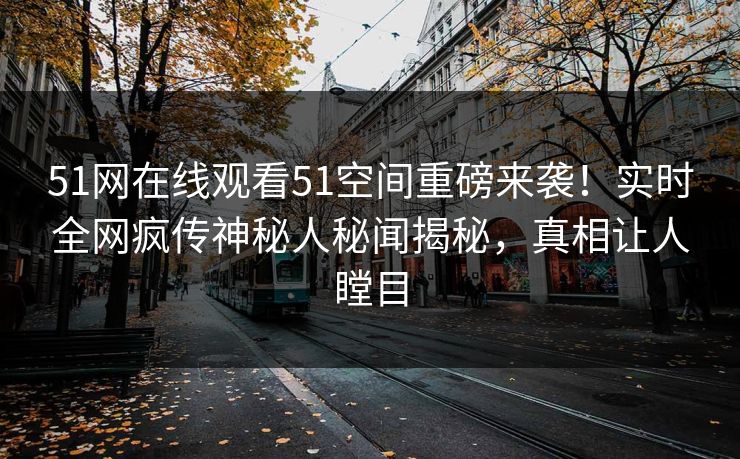 51网在线观看51空间重磅来袭!实时全网疯传神秘人秘闻揭秘,真相让人瞠目