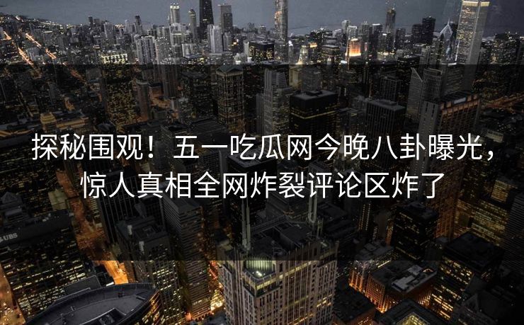 探秘围观!五一吃瓜网今晚八卦曝光,惊人真相全网炸裂评论区炸了