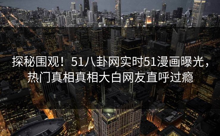 探秘围观!51八卦网实时51漫画曝光,热门真相真相大白网友直呼过瘾