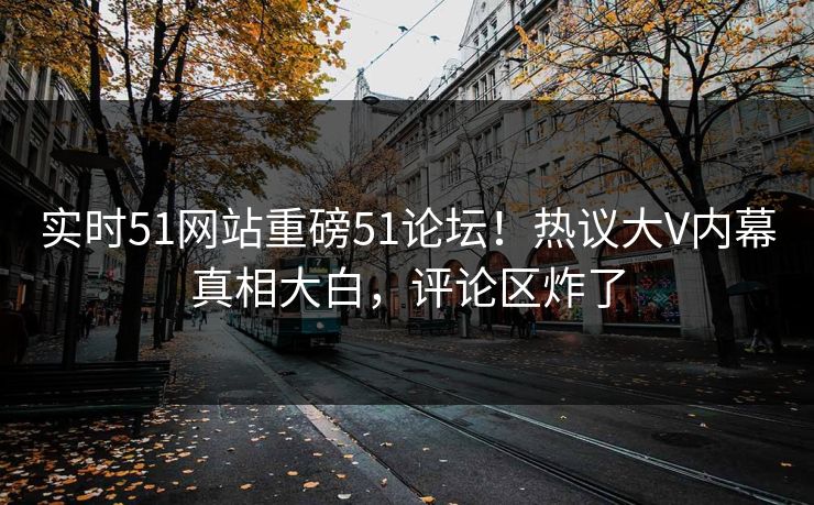 实时51网站重磅51论坛!热议大V内幕真相大白,评论区炸了