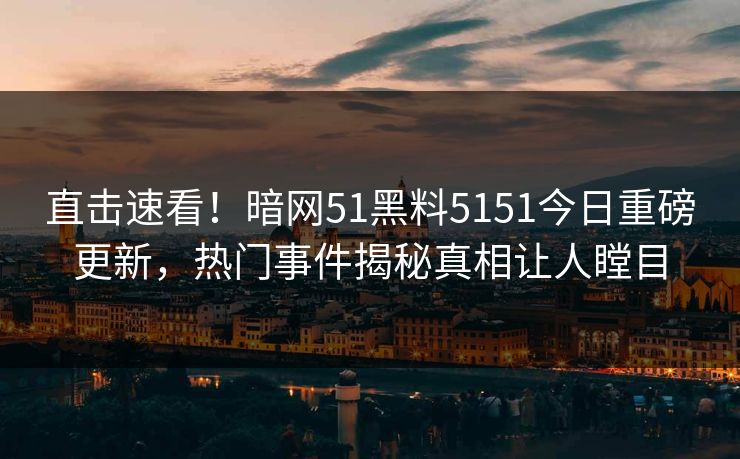 直击速看!暗网51黑料5151今日重磅更新,热门事件揭秘真相让人瞠目