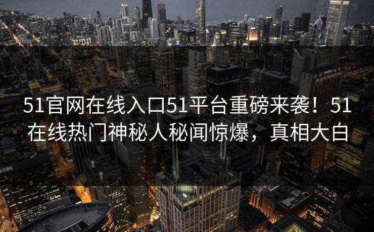 51官网在线入口51平台重磅来袭！51在线热门神秘人秘闻惊爆，真相大白