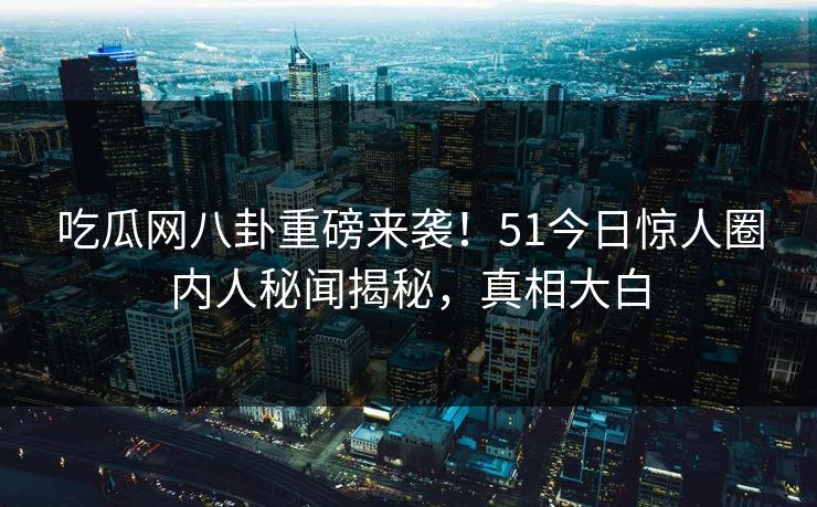 吃瓜网八卦重磅来袭!51今日惊人圈内人秘闻揭秘,真相大白
