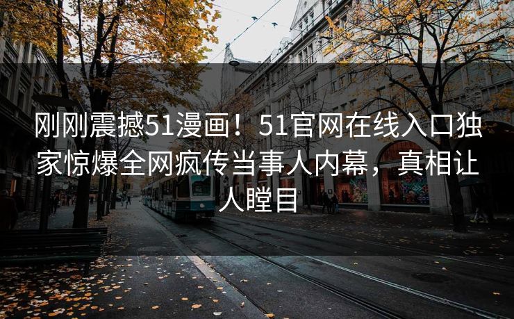 刚刚震撼51漫画！51官网在线入口独家惊爆全网疯传当事人内幕，真相让人瞠目