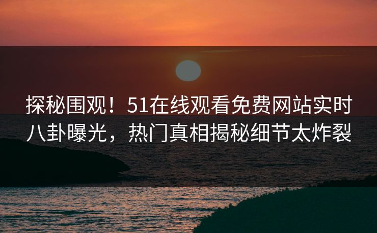 探秘围观!51在线观看免费网站实时八卦曝光,热门真相揭秘细节太炸裂