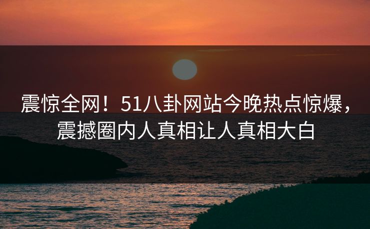 震惊全网!51八卦网站今晚热点惊爆,震撼圈内人真相让人真相大白