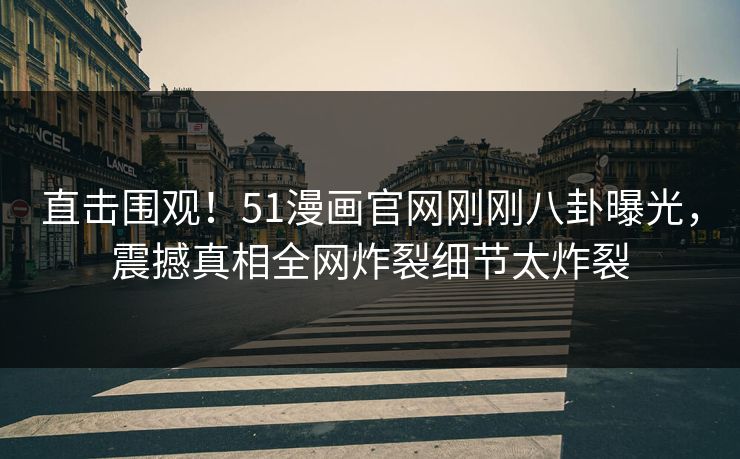 直击围观!51漫画官网刚刚八卦曝光,震撼真相全网炸裂细节太炸裂