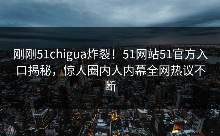 刚刚51chigua炸裂!51网站51官方入口揭秘,惊人圈内人内幕全网热议不断