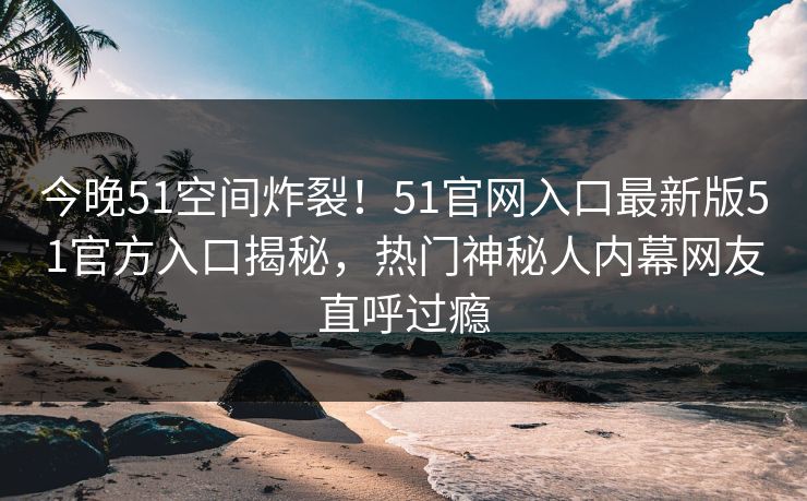 今晚51空间炸裂！51官网入口最新版51官方入口揭秘，热门神秘人内幕网友直呼过瘾