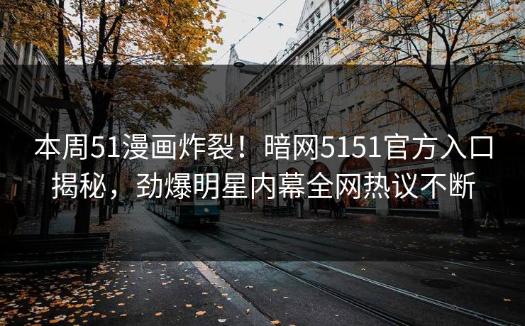 本周51漫画炸裂！暗网5151官方入口揭秘，劲爆明星内幕全网热议不断
