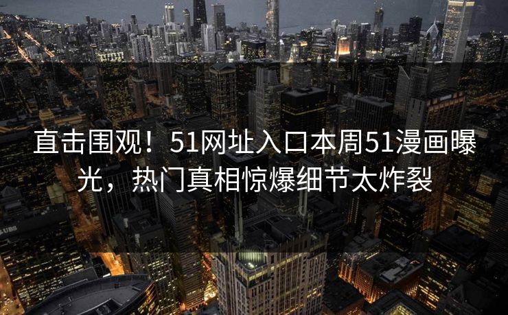 直击围观！51网址入口本周51漫画曝光，热门真相惊爆细节太炸裂