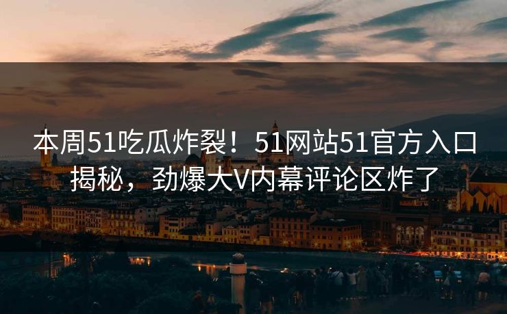 本周51吃瓜炸裂！51网站51官方入口揭秘，劲爆大V内幕评论区炸了