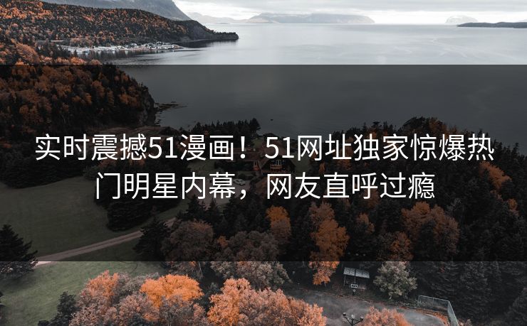实时震撼51漫画！51网址独家惊爆热门明星内幕，网友直呼过瘾