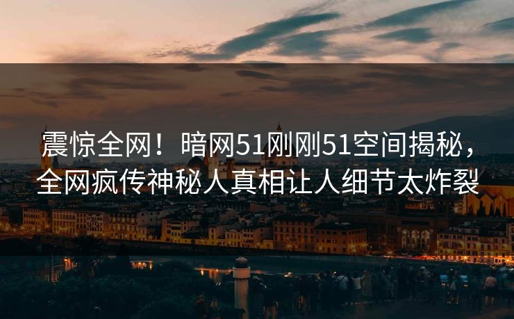 震惊全网!暗网51刚刚51空间揭秘,全网疯传神秘人真相让人细节太炸裂 震惊全网!暗网51刚刚51空间揭秘,全网疯传神秘人真相让人细节太炸裂
